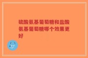 硫酸氨基葡萄糖和盐酸氨基葡萄糖哪个效果更好