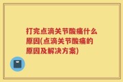 打完点滴关节酸痛什么原因(点滴关节酸痛的原因及解决方案)