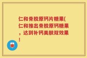 仁和骨胶原钙片糖果(仁和推出骨胶原钙糖果，达到补钙美肤双效果！