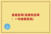 氨糖蓝莓(氨糖和蓝莓：一对健康搭档)