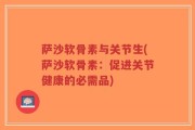 萨沙软骨素与关节生(萨沙软骨素：促进关节健康的必需品)