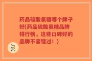 药品硫酸氨糖哪个牌子好(药品硫酸氨糖品牌排行榜，这些口碑好的品牌不容错过！)