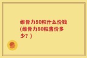 维骨力80粒什么价钱(维骨力80粒售价多少？)