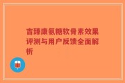 吉臻康氨糖软骨素效果评测与用户反馈全面解析