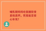 哺乳期妈妈吃氨糖软骨素和高钙，究竟能否安心补充？