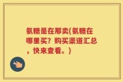 氨糖是在那卖(氨糖在哪里买？购买渠道汇总，快来查看。)