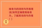 维骨力的功效与作用用法(如何正确使用维骨力，了解其功效与作用！)