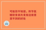 可能你不知道，邦节氨糖软骨素片竟有这些意想不到的好处