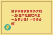 益节氨糖软骨素多少钱一盒(益节氨糖软骨素一盒多少钱？—价格介绍)
