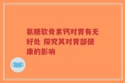 氨糖软骨素钙对胃有无好处 探究其对胃部健康的影响