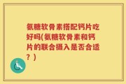 氨糖软骨素搭配钙片吃好吗(氨糖软骨素和钙片的联合摄入是否合适？)