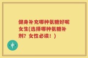 健身补充哪种氨糖好呢女生(选择哪种氨糖补剂？女性必读！)