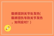 胳膊扭到关节处发热(胳膊扭伤导致关节发热，如何应对？)