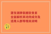 蓬生源牌氨糖软骨素 全面解析其功效成分及适用人群等相关说明