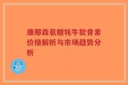康那森氨糖牦牛软骨素价格解析与市场趋势分析