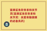富康鲨鱼软骨素和关节灵(富康鲨鱼软骨素和关节灵：关爱骨骼健康的必备良药)