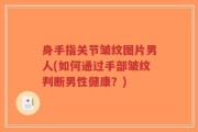 身手指关节皱纹图片男人(如何通过手部皱纹判断男性健康？)