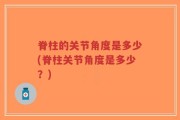 脊柱的关节角度是多少(脊柱关节角度是多少？)