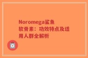 Noromega鲨鱼软骨素：功效特点及适用人群全解析