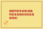 硫酸钙软骨素钠(硫酸钙软骨素钠的功效及用途简述)