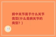腕中关节属于什么关节类型(什么是腕关节的类型？)