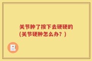 关节肿了按下去硬硬的(关节硬肿怎么办？)