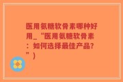 医用氨糖软骨素哪种好用_“医用氨糖软骨素：如何选择最佳产品？”)