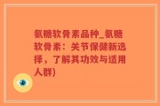 氨糖软骨素品种_氨糖软骨素：关节保健新选择，了解其功效与适用人群)