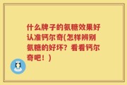 什么牌子的氨糖效果好认准钙尔奇(怎样辨别氨糖的好坏？看看钙尔奇吧！)