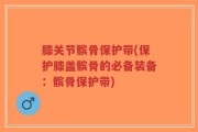 膝关节髌骨保护带(保护膝盖髌骨的必备装备：髌骨保护带)