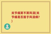 关节痛算不算风湿(关节痛是否属于风湿病？)