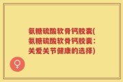 氨糖硫酸软骨钙胶囊(氨糖硫酸软骨钙胶囊：关爱关节健康的选择)