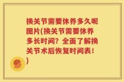 换关节需要休养多久呢图片(换关节需要休养多长时间？全面了解换关节术后恢复时间表！)