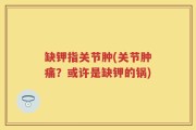 缺钾指关节肿(关节肿痛？或许是缺钾的锅)