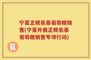 宁夏正规氨基葡萄糖销售(宁夏开展正规氨基葡萄糖销售专项行动)