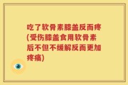 吃了软骨素膝盖反而疼(受伤膝盖食用软骨素后不但不缓解反而更加疼痛)
