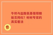 牛奶与盐酸氨基葡萄糖能否同吃？听听专家的真实看法