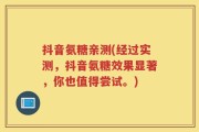 抖音氨糖亲测(经过实测，抖音氨糖效果显著，你也值得尝试。)