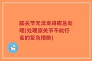 膝关节无法走路应急处理(处理膝关节不能行走的紧急措施)