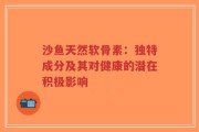 沙鱼天然软骨素：独特成分及其对健康的潜在积极影响