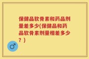 保健品软骨素和药品剂量差多少(保健品和药品软骨素剂量相差多少？)