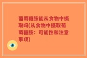 葡萄糖胺能从食物中摄取吗(从食物中摄取葡萄糖胺：可能性和注意事项)