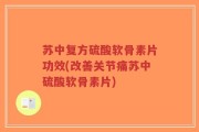 苏中复方硫酸软骨素片功效(改善关节痛苏中硫酸软骨素片)