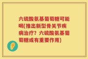 六硫酸氨基葡萄糖可能喝(推出新型骨关节疾病治疗？六硫酸氨基葡萄糖或有重要作用)