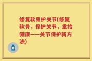 修复软骨护关节(修复软骨，保护关节，重拾健康——关节保护新方法)