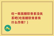 吃一瓶氨糖软骨素没关系吧(吃氨糖软骨素有什么作用？)
