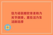 倍力诺氨糖软骨素助力关节健康，重拾活力生活新选择