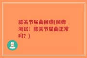 膝关节屈曲回弹(回弹测试：膝关节屈曲正常吗？)