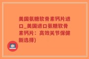 美国氨糖软骨素钙片进口_美国进口氨糖软骨素钙片：高效关节保健新选择)