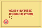 练亚铃手指关节酸痛(如何缓解手指关节酸痛？)